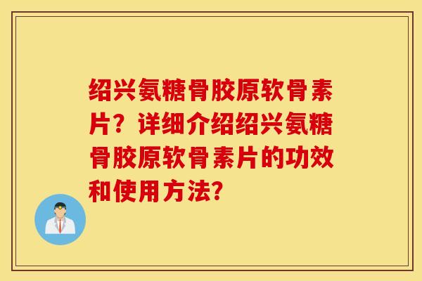 绍兴氨糖骨胶原软骨素片?详细介绍绍兴氨糖骨胶原软骨素片的功效和使用方法? 绍兴氨糖骨胶原软骨素片?详细介绍绍兴氨糖骨胶原软骨素片的功效和使用方法?