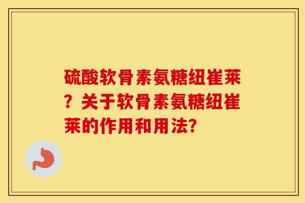 硫酸软骨素氨糖纽崔莱？关于软骨素氨糖纽崔莱的作用和用法？