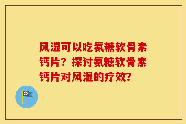 可以吃氨糖软骨素钙片?探讨氨糖软骨素钙片对的疗效? 可以吃氨糖软骨素钙片?探讨氨糖软骨素钙片对的疗效?