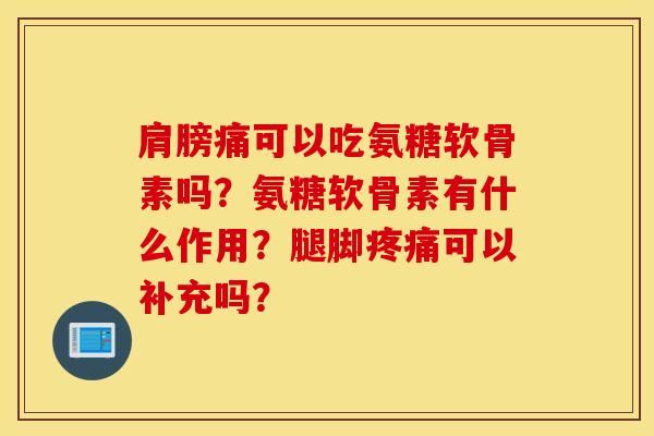 肩膀痛可以吃氨糖软骨素吗？氨糖软骨素有什么作用？腿脚可以补充吗？