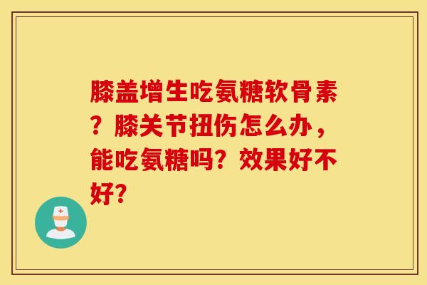 膝盖增生吃氨糖软骨素?膝关节扭伤怎么办,能吃氨糖吗?效果好不好? 膝盖增生吃氨糖软骨素?膝关节扭伤怎么办,能吃氨糖吗?效果好不好?