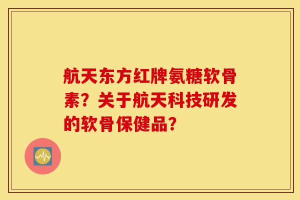 航天东方红牌氨糖软骨素?关于航天科技研发的软骨保健品? 航天东方红牌氨糖软骨素?关于航天科技研发的软骨保健品?
