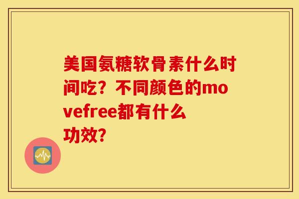 美国氨糖软骨素什么时间吃?不同颜色的movefree都有什么功效? 美国氨糖软骨素什么时间吃?不同颜色的movefree都有什么功效?
