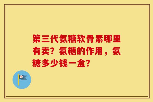 第三代氨糖软骨素哪里有卖?氨糖的作用,氨糖多少钱一盒? 第三代氨糖软骨素哪里有卖?氨糖的作用,氨糖多少钱一盒?