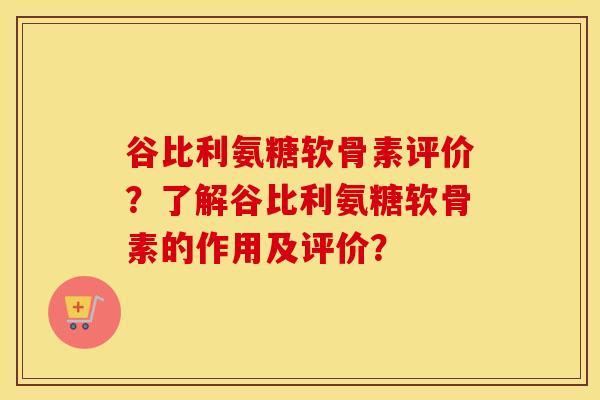 谷比利氨糖软骨素评价?了解谷比利氨糖软骨素的作用及评价? 谷比利氨糖软骨素评价?了解谷比利氨糖软骨素的作用及评价?