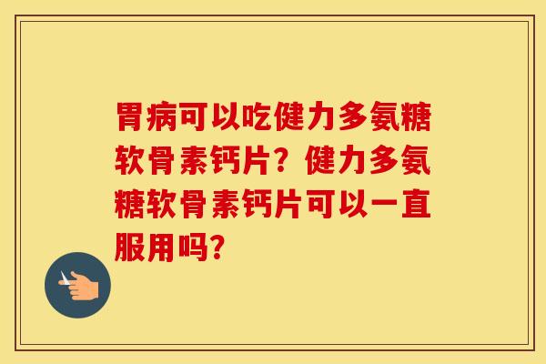 胃可以吃健力多氨糖软骨素钙片？健力多氨糖软骨素钙片可以一直服用吗？