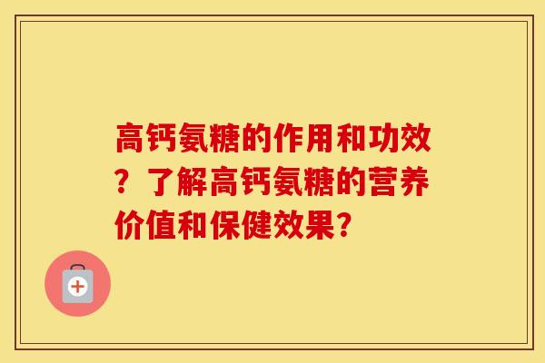 高钙氨糖的作用和功效?了解高钙氨糖的营养价值和保健效果? 高钙氨糖的作用和功效?了解高钙氨糖的营养价值和保健效果?