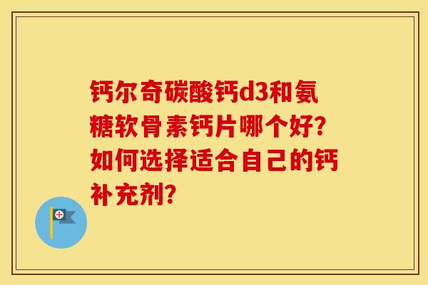 钙尔奇碳酸钙d3和氨糖软骨素钙片哪个好?如何选择适合自己的钙补充剂? 钙尔奇碳酸钙d3和氨糖软骨素钙片哪个好?如何选择适合自己的钙补充剂?