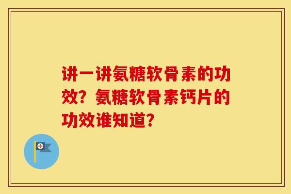讲一讲氨糖软骨素的功效？氨糖软骨素钙片的功效谁知道？