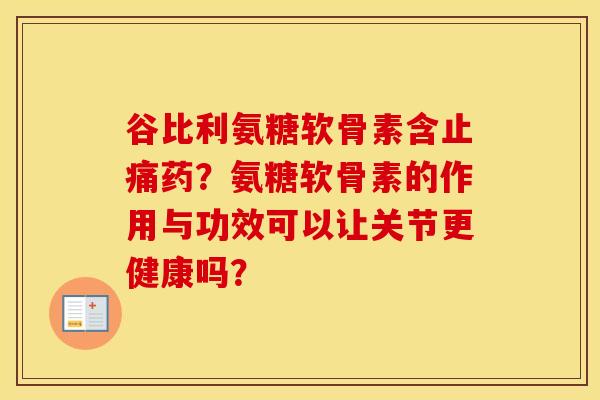 谷比利氨糖软骨素含药？氨糖软骨素的作用与功效可以让关节更健康吗？