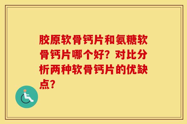 胶原软骨钙片和氨糖软骨钙片哪个好?对比分析两种软骨钙片的优缺点? 胶原软骨钙片和氨糖软骨钙片哪个好?对比分析两种软骨钙片的优缺点?