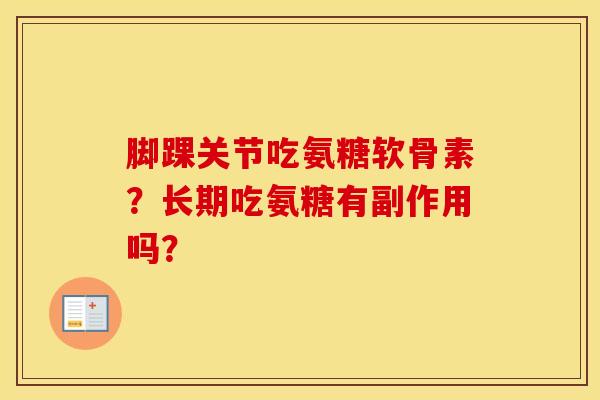 脚踝关节吃氨糖软骨素?长期吃氨糖有副作用吗? 脚踝关节吃氨糖软骨素?长期吃氨糖有副作用吗?