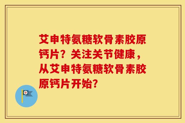 艾申特氨糖软骨素胶原钙片?关注关节健康,从艾申特氨糖软骨素胶原钙片开始? 艾申特氨糖软骨素胶原钙片?关注关节健康,从艾申特氨糖软骨素胶原钙片开始?
