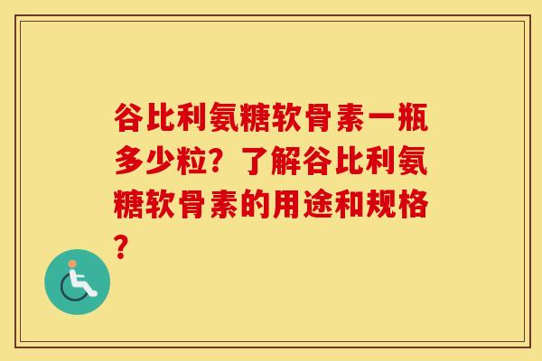 谷比利氨糖软骨素一瓶多少粒？了解谷比利氨糖软骨素的用途和规格？