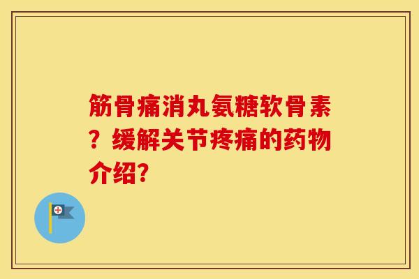 筋骨痛消丸氨糖软骨素?缓解关节的介绍? 筋骨痛消丸氨糖软骨素?缓解关节的介绍?