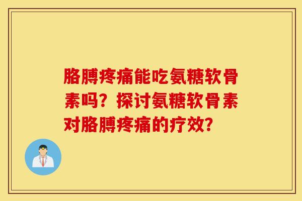 胳膊能吃氨糖软骨素吗？探讨氨糖软骨素对胳膊的疗效？