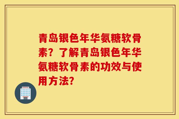 青岛银色年华氨糖软骨素?了解青岛银色年华氨糖软骨素的功效与使用方法? 青岛银色年华氨糖软骨素?了解青岛银色年华氨糖软骨素的功效与使用方法?