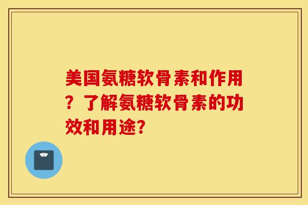 美国氨糖软骨素和作用？了解氨糖软骨素的功效和用途？