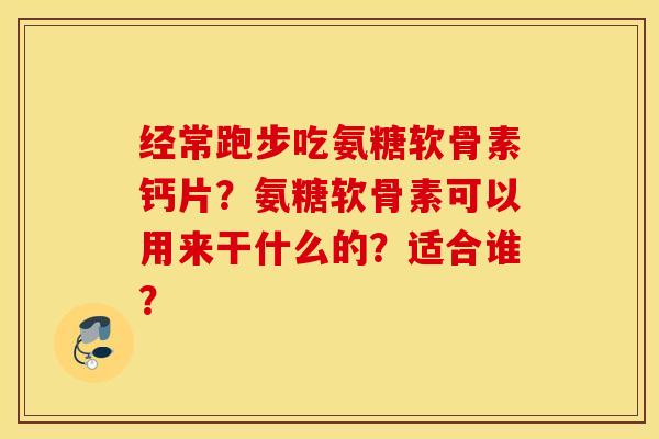 经常跑步吃氨糖软骨素钙片？氨糖软骨素可以用来干什么的？适合谁？