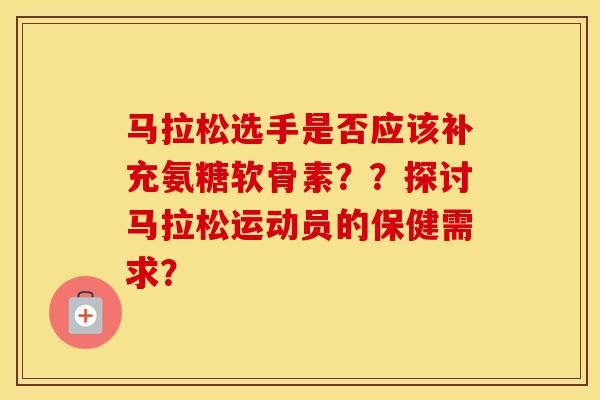 马拉松选手是否应该补充氨糖软骨素??探讨马拉松运动员的保健需求? 马拉松选手是否应该补充氨糖软骨素??探讨马拉松运动员的保健需求?