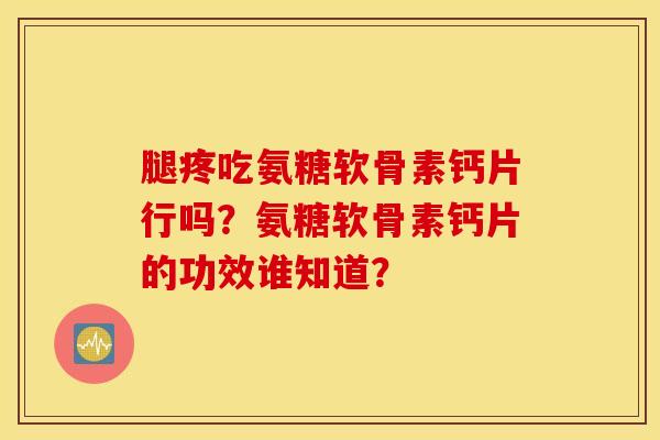 腿疼吃氨糖软骨素钙片行吗?氨糖软骨素钙片的功效谁知道? 腿疼吃氨糖软骨素钙片行吗?氨糖软骨素钙片的功效谁知道?