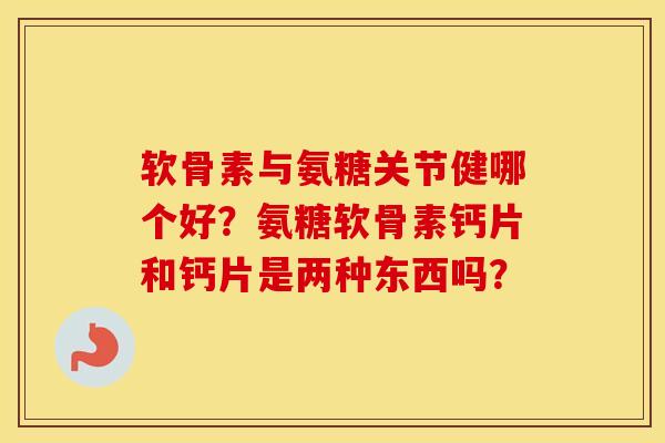 软骨素与氨糖关节健哪个好?氨糖软骨素钙片和钙片是两种东西吗? 软骨素与氨糖关节健哪个好?氨糖软骨素钙片和钙片是两种东西吗?