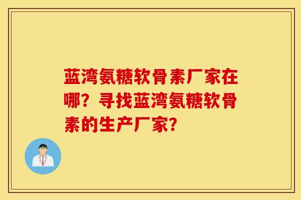 蓝湾氨糖软骨素厂家在哪？寻找蓝湾氨糖软骨素的生产厂家？