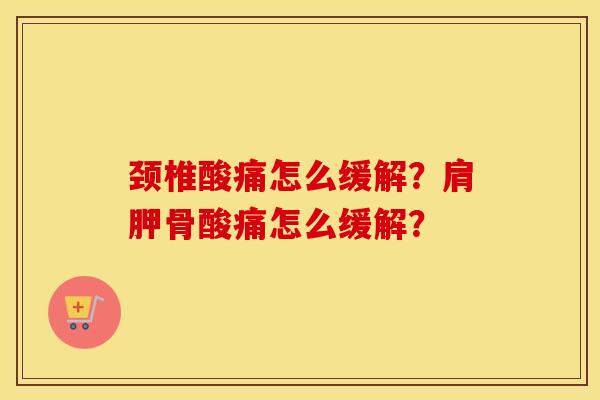 颈椎酸痛怎么缓解？肩胛骨酸痛怎么缓解？