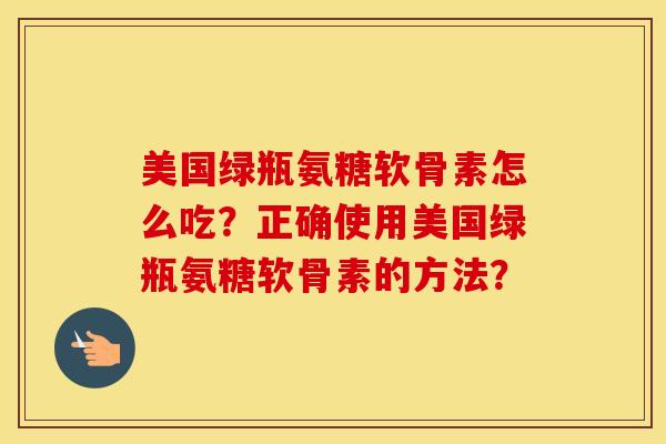 美国绿瓶氨糖软骨素怎么吃?正确使用美国绿瓶氨糖软骨素的方法? 美国绿瓶氨糖软骨素怎么吃?正确使用美国绿瓶氨糖软骨素的方法?