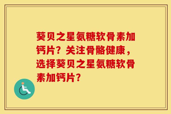 葵贝之星氨糖软骨素加钙片?关注骨骼健康,选择葵贝之星氨糖软骨素加钙片? 葵贝之星氨糖软骨素加钙片?关注骨骼健康,选择葵贝之星氨糖软骨素加钙片?