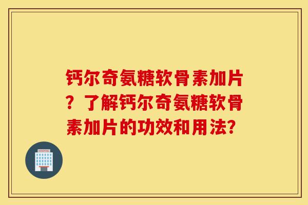 钙尔奇氨糖软骨素加片?了解钙尔奇氨糖软骨素加片的功效和用法? 钙尔奇氨糖软骨素加片?了解钙尔奇氨糖软骨素加片的功效和用法?