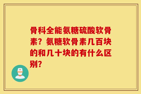 骨科全能氨糖硫酸软骨素?氨糖软骨素几百块的和几十块的有什么区别? 骨科全能氨糖硫酸软骨素?氨糖软骨素几百块的和几十块的有什么区别?