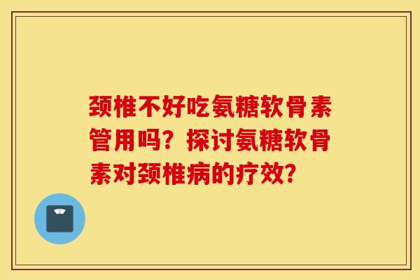 颈椎不好吃氨糖软骨素管用吗?探讨氨糖软骨素对颈椎的疗效? 颈椎不好吃氨糖软骨素管用吗?探讨氨糖软骨素对颈椎的疗效?