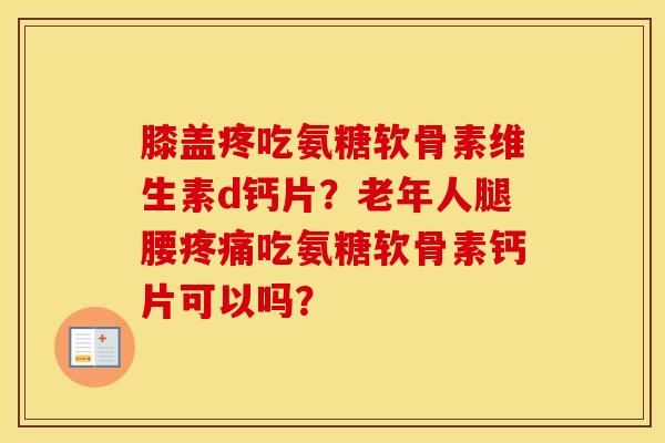 膝盖疼吃氨糖软骨素维生素d钙片?老年人腿腰吃氨糖软骨素钙片可以吗? 膝盖疼吃氨糖软骨素维生素d钙片?老年人腿腰吃氨糖软骨素钙片可以吗?