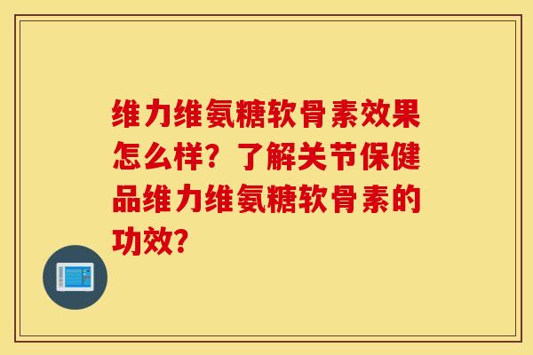 维力维氨糖软骨素效果怎么样?了解关节保健品维力维氨糖软骨素的功效? 维力维氨糖软骨素效果怎么样?了解关节保健品维力维氨糖软骨素的功效?