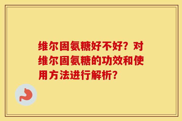 维尔固氨糖好不好？对维尔固氨糖的功效和使用方法进行解析？