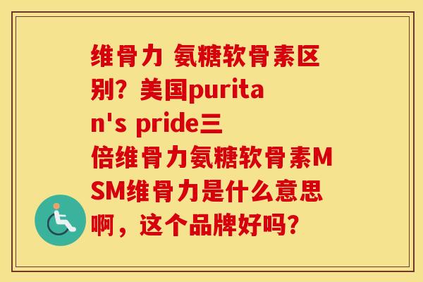 维骨力 氨糖软骨素区别?美国puritan's pride三倍维骨力氨糖软骨素MSM维骨力是什么意思啊,这个品牌好吗? 维骨力 氨糖软骨素区别?美国puritan's pride三倍维骨力氨糖软骨素MSM维骨力是什么意思啊,这个品牌好吗?