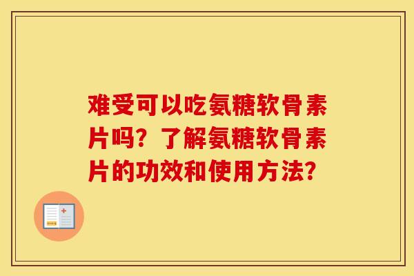 难受可以吃氨糖软骨素片吗？了解氨糖软骨素片的功效和使用方法？