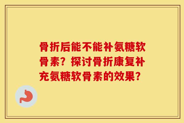 后能不能补氨糖软骨素?探讨康复补充氨糖软骨素的效果? 后能不能补氨糖软骨素?探讨康复补充氨糖软骨素的效果?