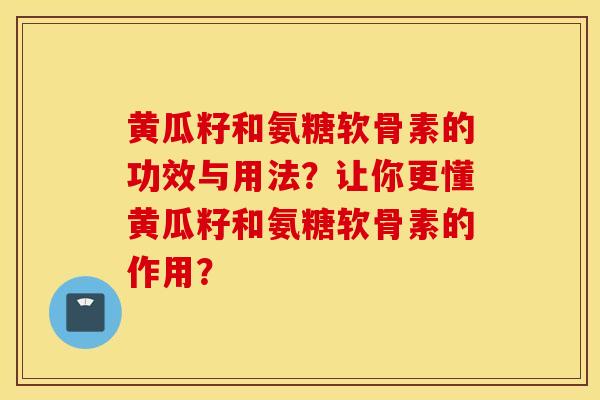 黄瓜籽和氨糖软骨素的功效与用法?让你更懂黄瓜籽和氨糖软骨素的作用? 黄瓜籽和氨糖软骨素的功效与用法?让你更懂黄瓜籽和氨糖软骨素的作用?