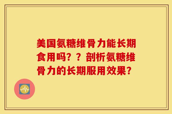 美国氨糖维骨力能长期食用吗??剖析氨糖维骨力的长期服用效果? 美国氨糖维骨力能长期食用吗??剖析氨糖维骨力的长期服用效果?