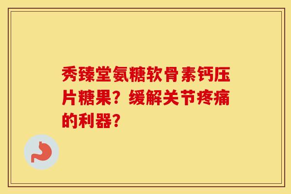 秀臻堂氨糖软骨素钙压片糖果?缓解关节的利器? 秀臻堂氨糖软骨素钙压片糖果?缓解关节的利器?