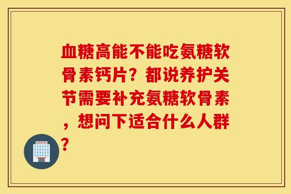 高能不能吃氨糖软骨素钙片？都说养护关节需要补充氨糖软骨素，想问下适合什么人群？