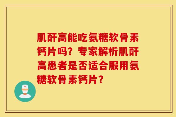 肌酐高能吃氨糖软骨素钙片吗？专家解析肌酐高患者是否适合服用氨糖软骨素钙片？