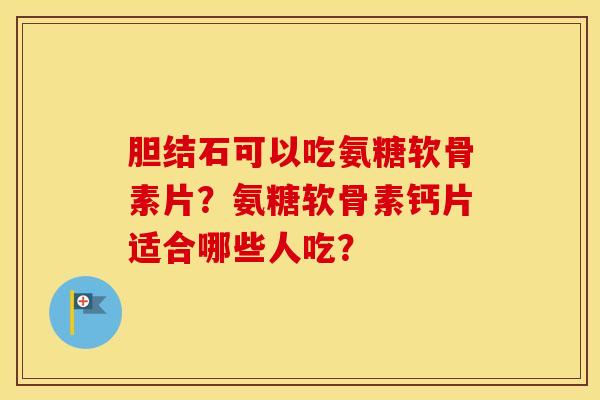 胆结石可以吃氨糖软骨素片？氨糖软骨素钙片适合哪些人吃？