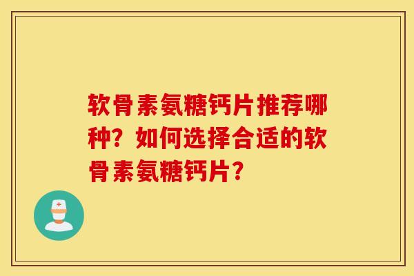 软骨素氨糖钙片推荐哪种?如何选择合适的软骨素氨糖钙片? 软骨素氨糖钙片推荐哪种?如何选择合适的软骨素氨糖钙片?