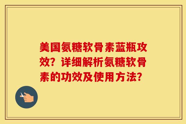 美国氨糖软骨素蓝瓶攻效?详细解析氨糖软骨素的功效及使用方法? 美国氨糖软骨素蓝瓶攻效?详细解析氨糖软骨素的功效及使用方法?