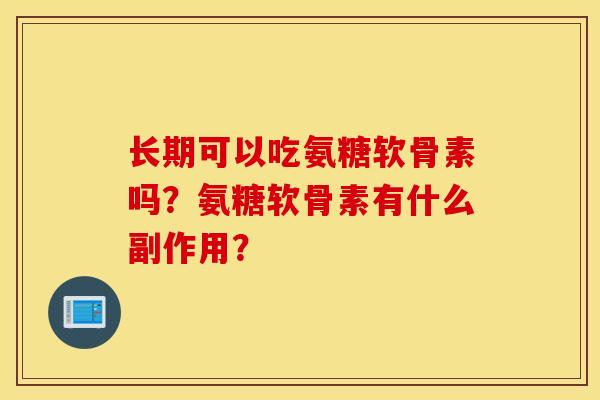 长期可以吃氨糖软骨素吗？氨糖软骨素有什么副作用？