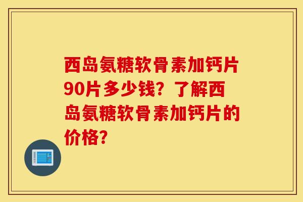 西岛氨糖软骨素加钙片90片多少钱？了解西岛氨糖软骨素加钙片的价格？