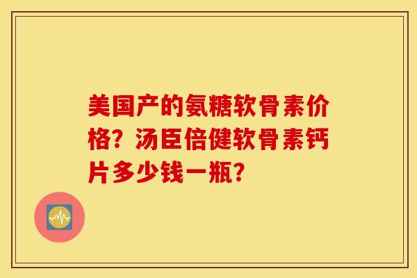 美国产的氨糖软骨素价格？汤臣倍健软骨素钙片多少钱一瓶？